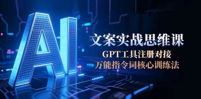 AI文案实战思维课，GPT工具注册对接，万能指令词核心训练法-路子网