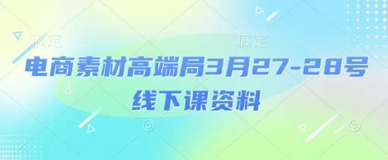 电商素材高端局3月27-28号线下课资料，全程场记+100多张ppt图片+重点视频+课程思维导图+录音带字幕-路子网