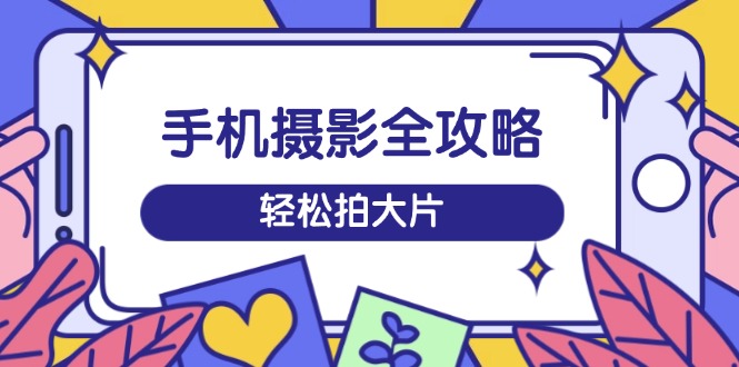 手机摄影全攻略，从拍摄到剪辑，训练营带你玩转短视频，轻松拍大片-路子网