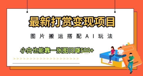 最新打赏变现项目，图片搬运搭配AI玩法，小白也能靠一张图日入5张-路子网
