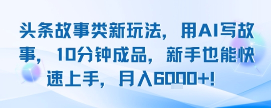头条故事类新玩法，用AI写故事，10分钟成品，新手也能快速上手，月入6k+-路子网