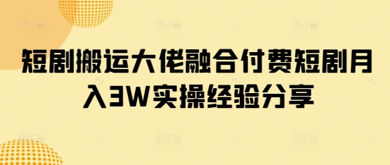 短剧搬运大佬融合付费短剧月入3W实操经验分享-路子网