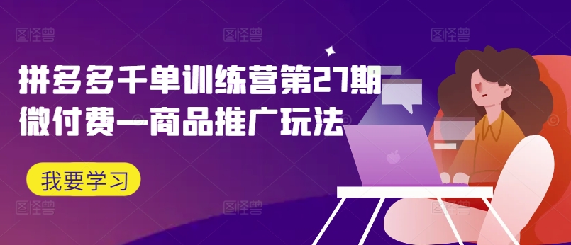 拼多多千单训练营第27期微付费—商品推广玩法-路子网