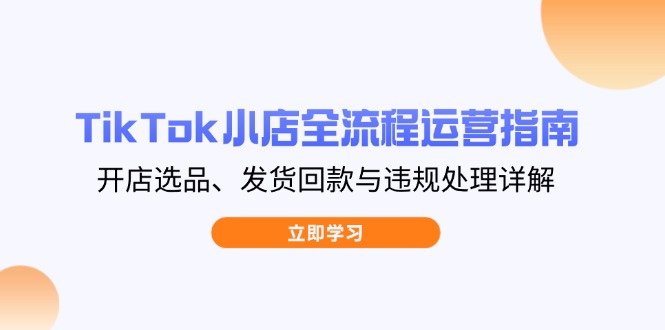 TikTok小店全流程运营指南，开店选品、发货回款与违规处理详解-路子网