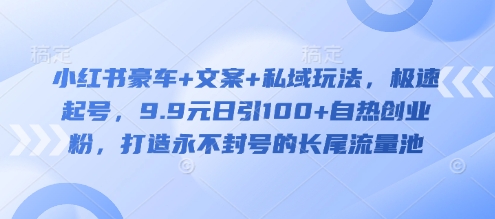 小红书豪车+文案+私域玩法，极速起号，9.9元日引100+自热创业粉，打造永不封号的长尾流量池-路子网