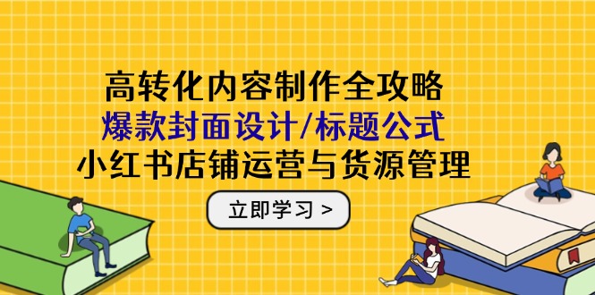 高转化内容制作全攻略：爆款封面设计/标题公式，小红书店铺运营与货源管理-路子网