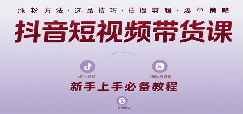 抖音短视频带货课：涵盖涨粉、选品、拍摄、剪辑等，教实操，助你从0到1实现爆单-路子网