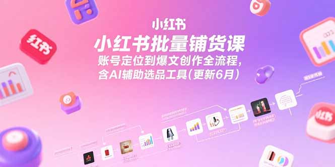 小红书批量铺货课，账号定位到爆文创作全流程，含AI辅助选品工具(更新6月-路子网