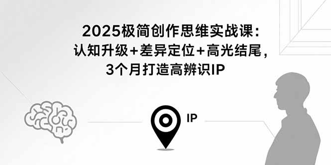 2025极简创作思维实战课：认知升级+差异定位+高光结尾，3个月打造高辨识IP-路子网