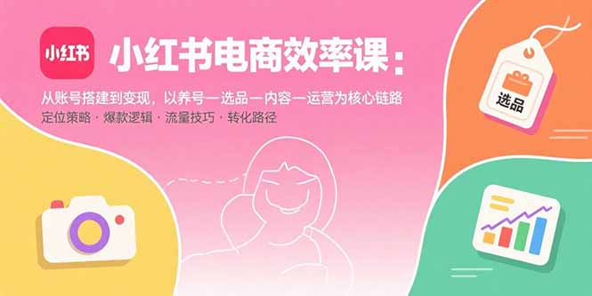 小红书电商效率课：从账号搭建到变现，以养号-选品-内容-运营为核心链路-路子网