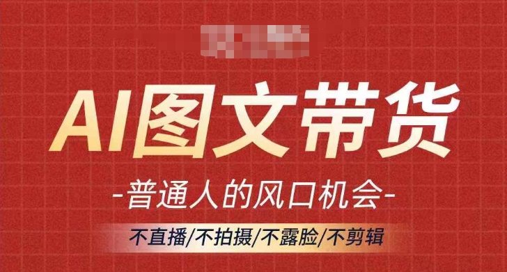 AI图文带货流量新趋势，普通人的风口机会，不直播/不拍摄/不露脸/不剪辑，轻松实现月入过万-搞薯条网-路子网