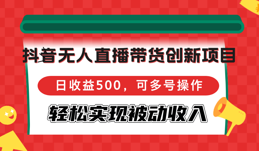 抖音无人直播带货创新项目，日收益500，可多号操作，轻松实现被动收入-路子网