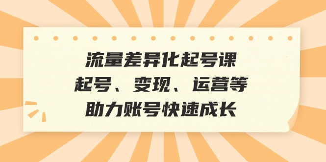 流量差异化起号课：起号、变现、运营等，助力账号快速成长-路子网