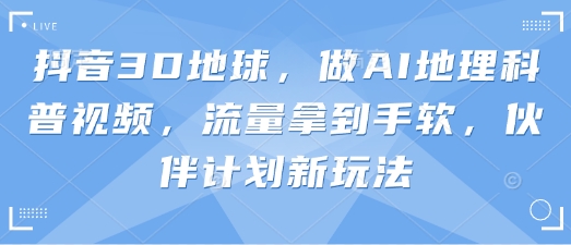 抖音3D地球，做AI地理科普视频，流量拿到手软，伙伴计划新玩法-路子网