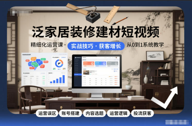 泛家居装修建材短视频精细化运营课，运营误区+账号搭建+内容选题+运营逻辑+投流获客-路子网