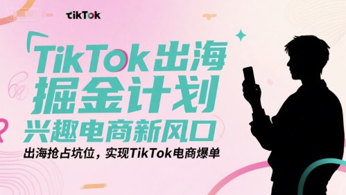 TikTok出海掘金计划，兴趣电商新风口，出海抢占坑位，实现TikTok电商爆单-路子网