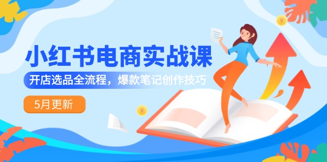小红书电商实战课-5月更新，开店选品全流程，爆款笔记创作技巧-路子网