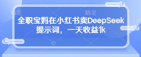 全职宝妈在小红书卖DeepSeek提示词，一天收益1k-路子网