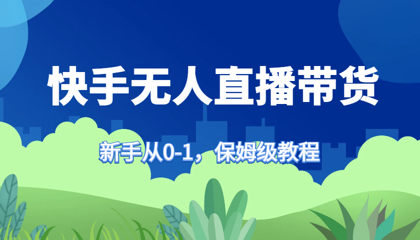 快手无人直播带货保姆级教程，新手从0-1快速学会带货-路子网