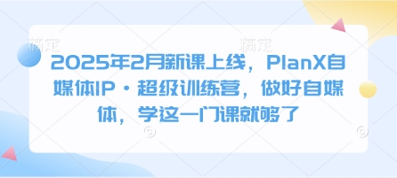 2025年2月新课上线，PlanX自媒体IP·超级训练营，做好自媒体，学这一门课就够了-路子网