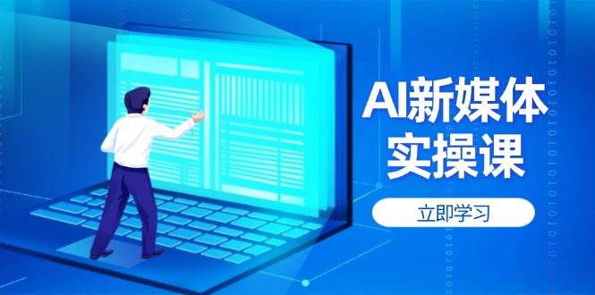 AI新媒体实操课，快速提升账号权重，打造高曝光主页与爆款内容-路子网