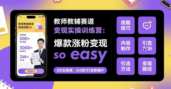 教师教辅赛道变现实操训练营，爆款涨粉变现so easy-路子网