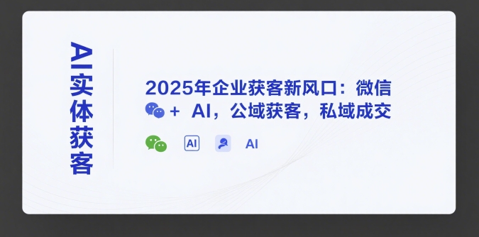 AI实体获客，2025年企业获客新风口：微信+ AI，公域获客，私域成交-路子网