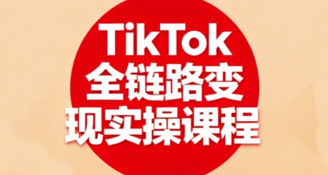 TikTok全链路变现实操课程，全方位助力学员掌握TK变现技能-路子网