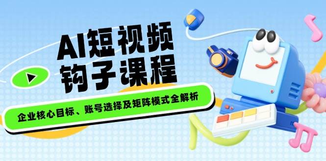 AI短视频钩子课程，企业核心目标、账号选择及矩阵模式全解析-路子网