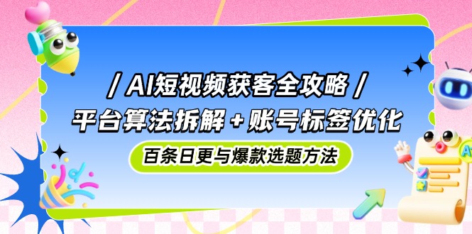 AI短视频获客全攻略：平台算法拆解+账号标签优化，百条日更与爆款选题方法-路子网
