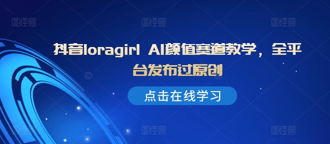 抖音loragirl AI颜值赛道教学，全平台发布过原创-路子网