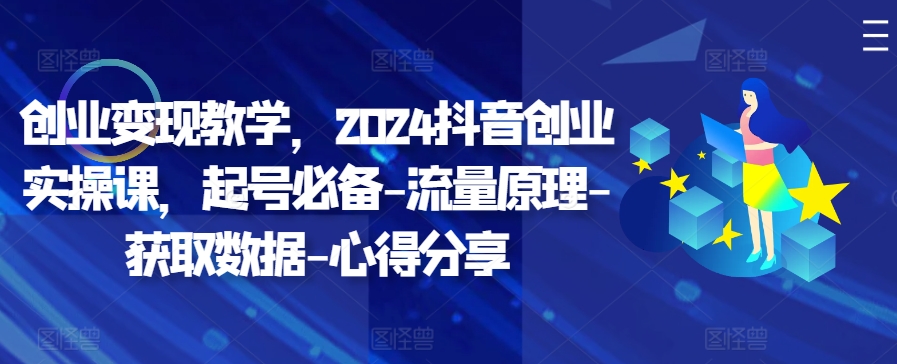 创业变现教学，2024抖音创业实操课，起号必备-流量原理-获取数据-心得分享-路子网