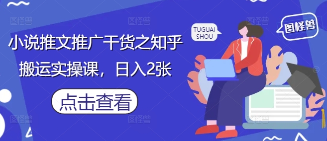 小说推文推广干货之知乎搬运实操课，日入2张-路子网