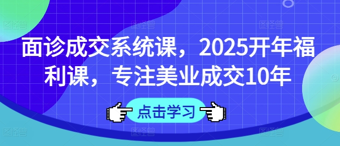 面诊成交系统课，2025开年福利课，专注美业成交10年-路子网