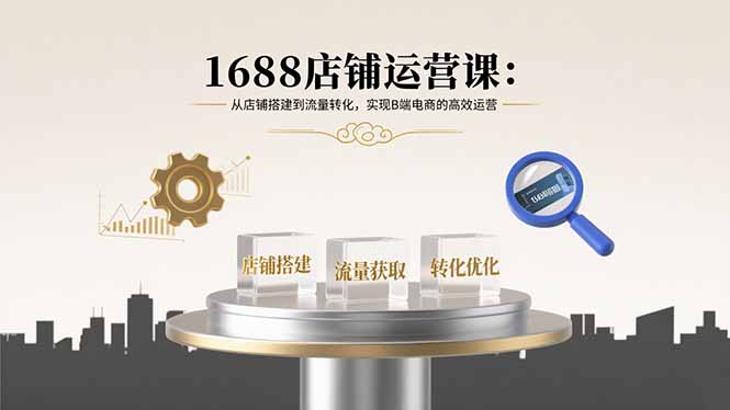 1688店铺运营课：从店铺搭建到流量转化，实现B端电商的高效运营-路子网