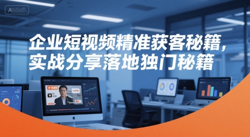 企业短视频精准获客秘籍，实战分享落地独门秘籍-路子网