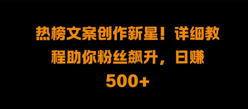热榜文案创作新星!详细教程助你粉丝飙升，日入500+【揭秘】-路子网