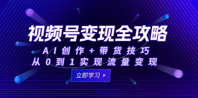 视频号变现全攻略：AI创作+带货技巧，从0到1实现流量变现-路子网