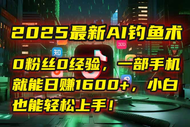 2025最新AI钓鱼术：0粉丝0经验，一部手机就能开启自动赚钱模式！-路子网