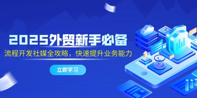 2025外贸新手必备，流程开发社媒全攻略，快速提升业务能力-路子网