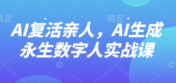 AI“复活”亲人，AI生成永生数字人实战课-路子网