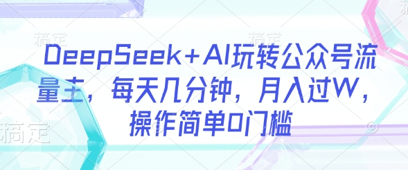 DeepSeek+AI玩转公众号流量主，每天几分钟，月入过W，操作简单0门槛-路子网