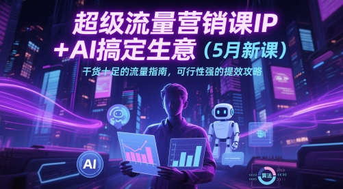 超级流量营销课IP+AI搞定生意(5月新课)干货十足的流量指南，可行性强的提效攻略-路子网