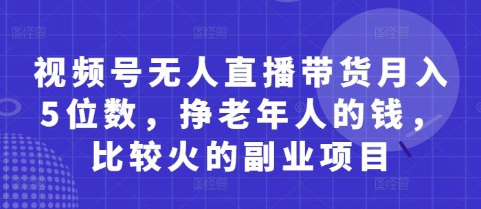 视频号无人直播带货月入5位数，挣老年人的钱，比较火的副业项目-路子网