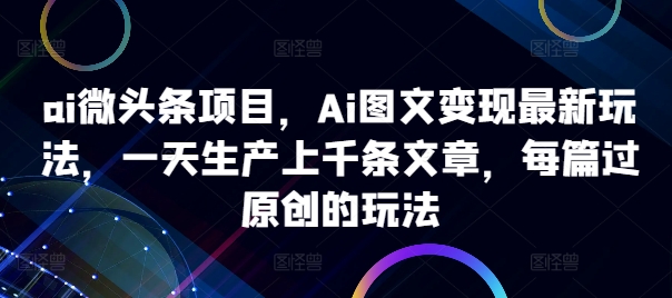 ai微头条项目，Ai图文变现最新玩法，一天生产上千条文章，每篇过原创的玩法-路子网