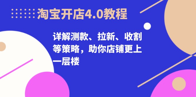 淘宝开店4.0教程，详解测款、拉新、收割等策略，助你店铺更上一层楼-路子网