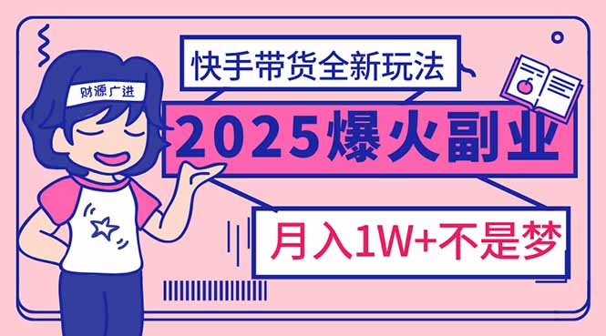 2025年爆红副业！快手带货全新玩法，月入1万加不是梦！-路子网
