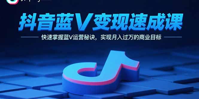 抖音蓝V变现速成课，快速掌握蓝V运营秘诀，实现月入过万的商业目标-路子网