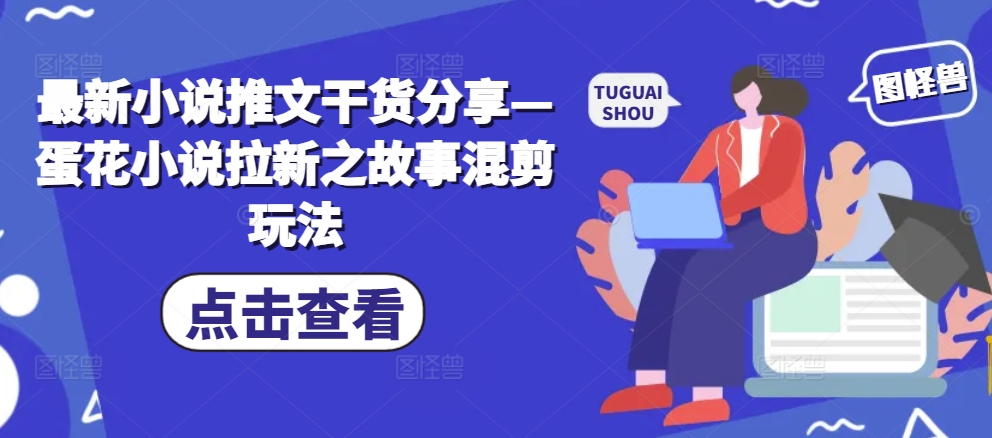 最新小说推文干货分享—蛋花小说拉新之故事混剪玩法-路子网