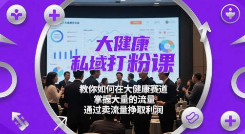 大健康私域打粉课，​教你如何在大健康赛道，掌握大量的流量，通过卖流量挣取利润-路子网